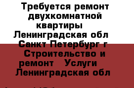 Требуется ремонт двухкомнатной квартиры. - Ленинградская обл., Санкт-Петербург г. Строительство и ремонт » Услуги   . Ленинградская обл.